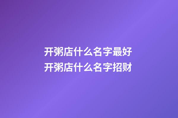 开粥店什么名字最好 开粥店什么名字招财-第1张-店铺起名-玄机派